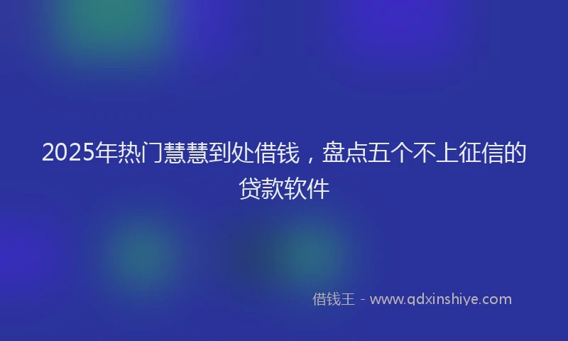 2025年热门慧慧到处借钱，盘点五个不上征信的贷款软件