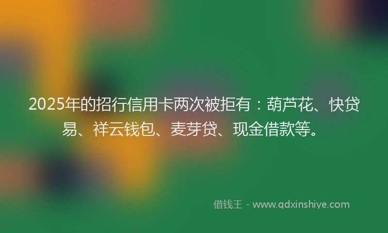 2025年的招行信用卡两次被拒有：葫芦花、快贷易、祥云钱包、麦芽贷、现金借款等。