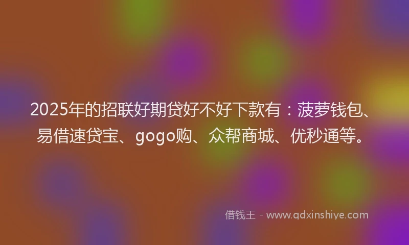 2025年的招联好期贷好不好下款有：菠萝钱包、易借速贷宝、gogo购、众帮商城、优秒通等。
