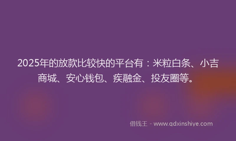 2025年的放款比较快的平台有：米粒白条、小吉商城、安心钱包、疾融金、投友圈等。