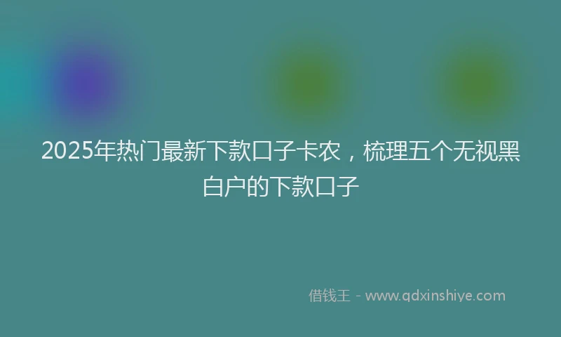 2025年热门最新下款口子卡农，梳理五个无视黑白户的下款口子