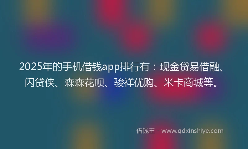 2025年的手机借钱app排行有：现金贷易借融、闪贷侠、森森花呗、骏祥优购、米卡商城等。