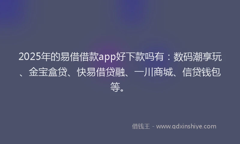 2025年的易借借款app好下款吗有：数码潮享玩、金宝盒贷、快易借贷融、一川商城、信贷钱包等。