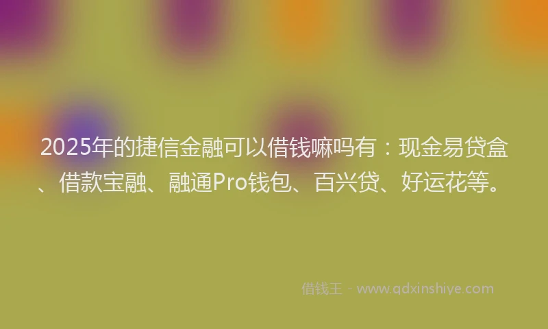 2025年的捷信金融可以借钱嘛吗有：现金易贷盒、借款宝融、融通Pro钱包、百兴贷、好运花等。
