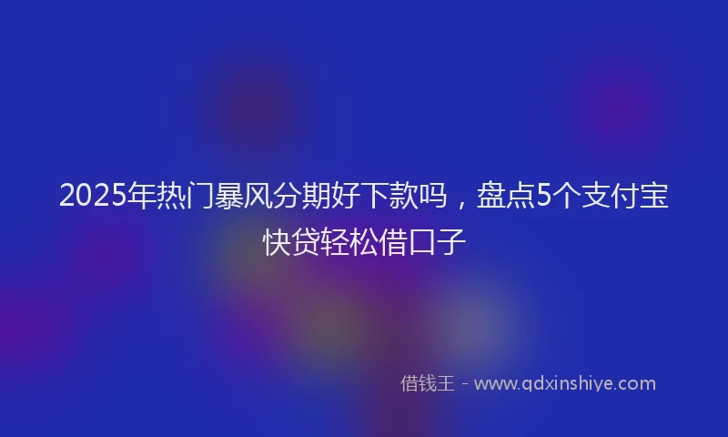 2025年热门暴风分期好下款吗，盘点5个支付宝快贷轻松借口子