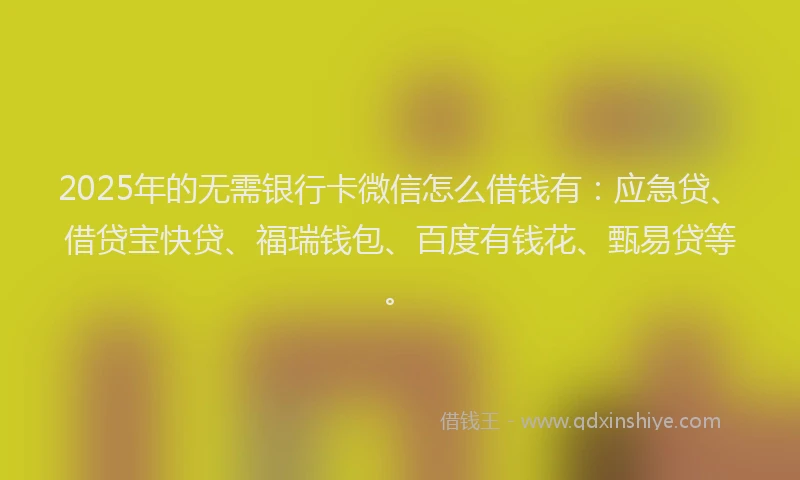2025年的无需银行卡微信怎么借钱有：应急贷、借贷宝快贷、福瑞钱包、百度有钱花、甄易贷等。