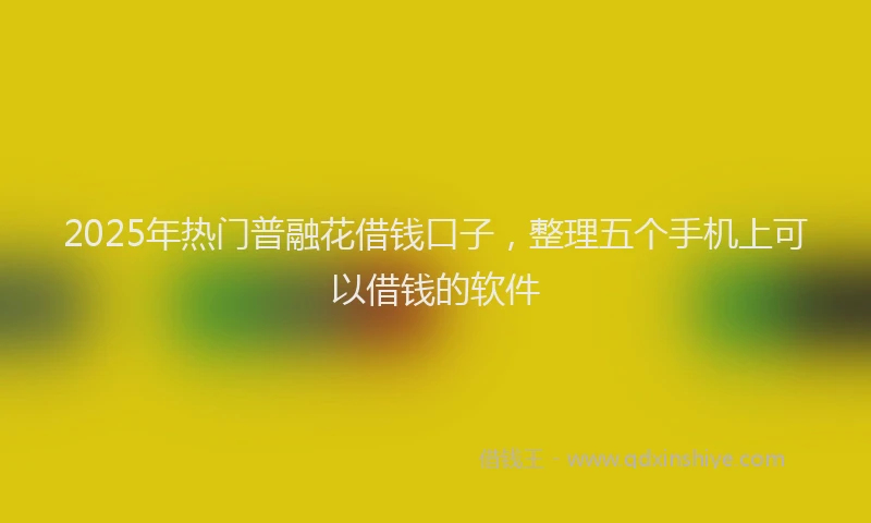 2025年热门普融花借钱口子，整理五个手机上可以借钱的软件
