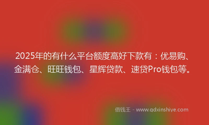 2025年的有什么平台额度高好下款有：优易购、金满仓、旺旺钱包、星辉贷款、速贷Pro钱包等。
