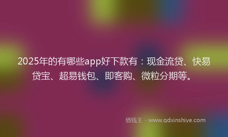 2025年的有哪些app好下款有：现金流贷、快易贷宝、超易钱包、即客购、微粒分期等。