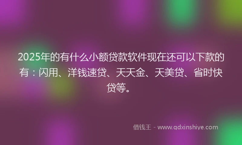 2025年的有什么小额贷款软件现在还可以下款的有：闪用、洋钱速贷、天天金、天美贷、省时快贷等。