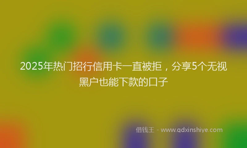 2025年热门招行信用卡一直被拒，分享5个无视黑户也能下款的口子