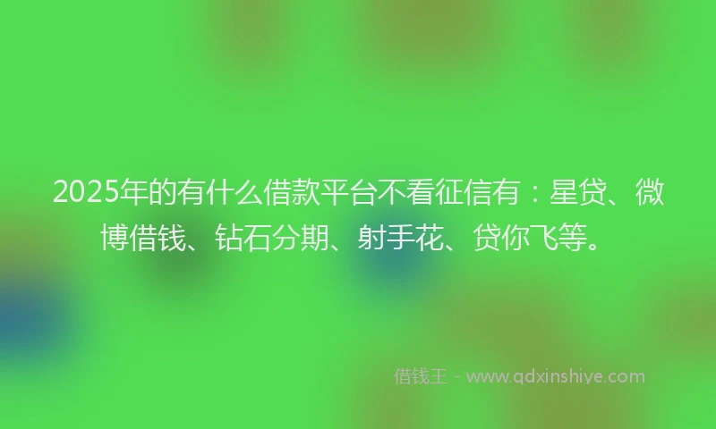 2025年的有什么借款平台不看征信有：星贷、微博借钱、钻石分期、射手花、贷你飞等。