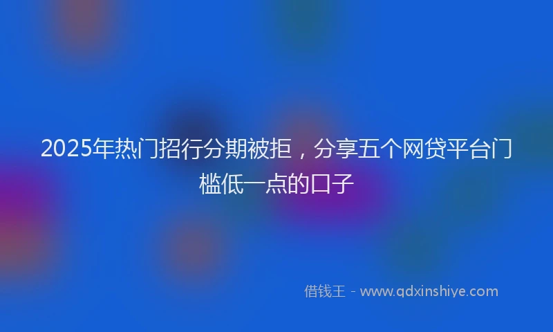 2025年热门招行分期被拒，分享五个网贷平台门槛低一点的口子