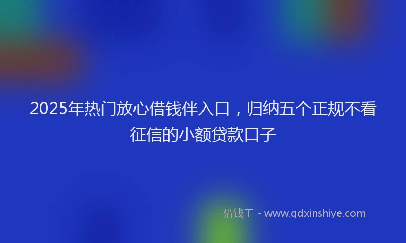 2025年热门放心借钱伴入口，归纳五个正规不看征信的小额贷款口子
