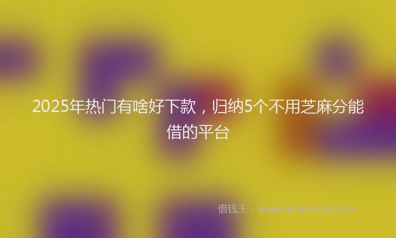 2025年热门有啥好下款，归纳5个不用芝麻分能借的平台