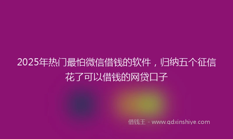 2025年热门最怕微信借钱的软件，归纳五个征信花了可以借钱的网贷口子