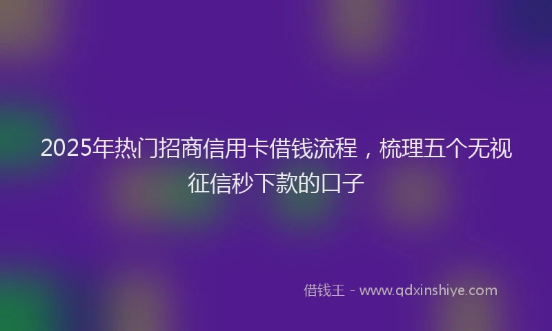 2025年热门招商信用卡借钱流程，梳理五个无视征信秒下款的口子