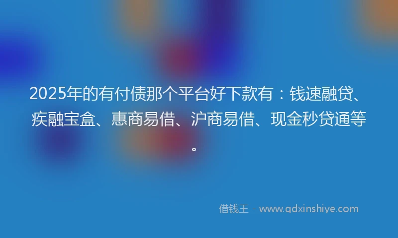 2025年的有付债那个平台好下款有：钱速融贷、疾融宝盒、惠商易借、沪商易借、现金秒贷通等。