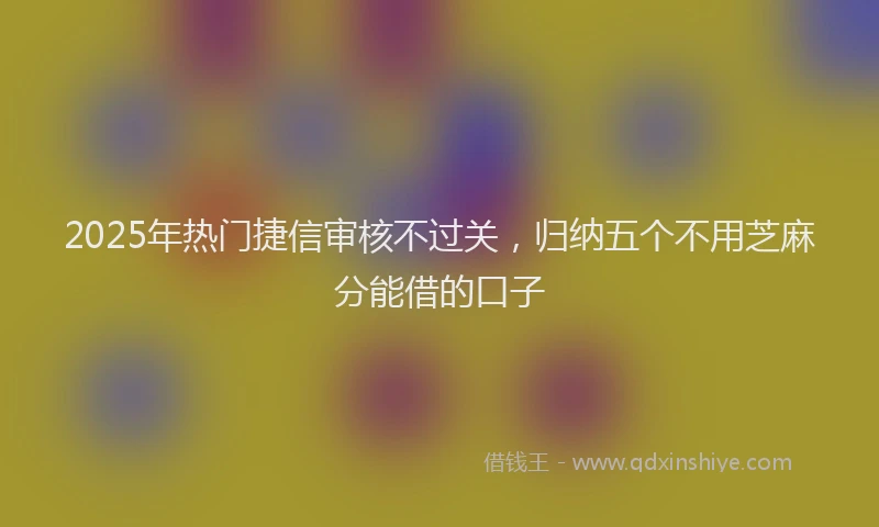 2025年热门捷信审核不过关，归纳五个不用芝麻分能借的口子