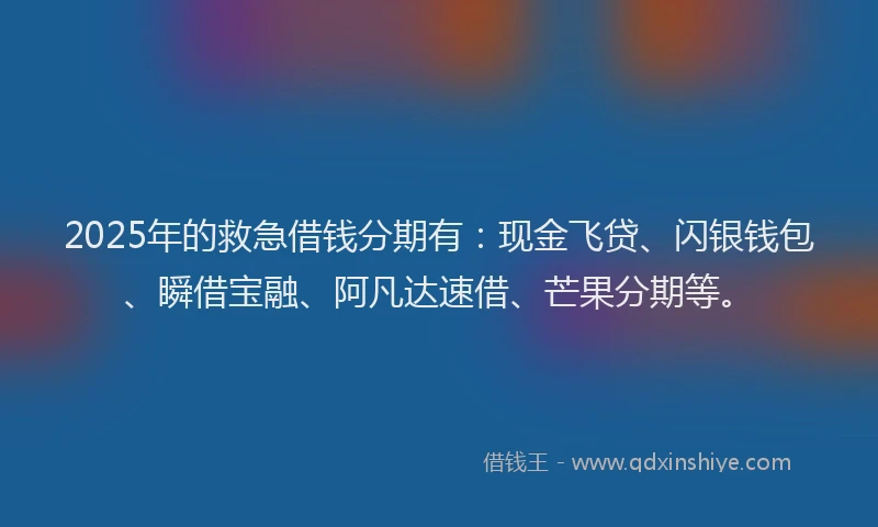 2025年的救急借钱分期有：现金飞贷、闪银钱包、瞬借宝融、阿凡达速借、芒果分期等。
