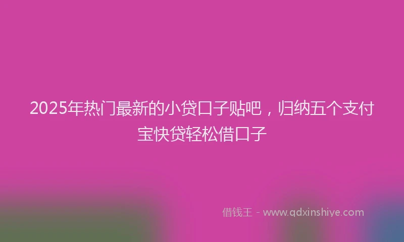 2025年热门最新的小贷口子贴吧，归纳五个支付宝快贷轻松借口子