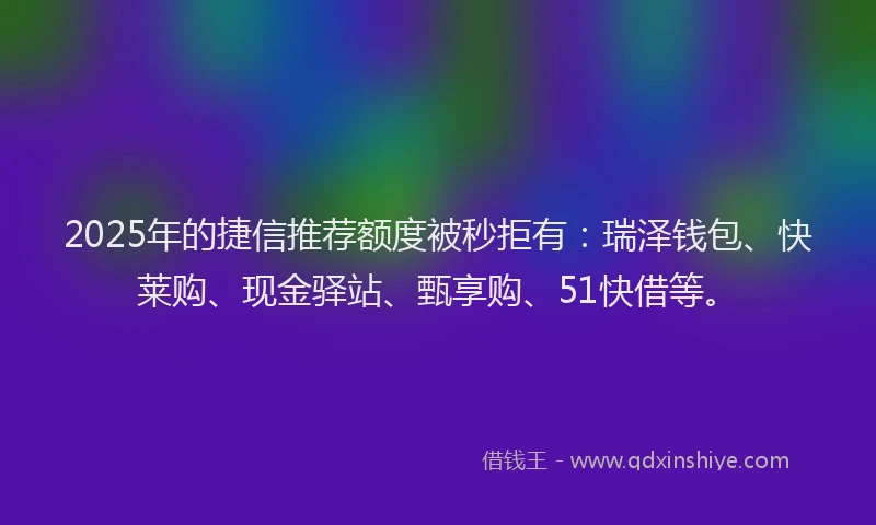 2025年的捷信推荐额度被秒拒有：瑞泽钱包、快莱购、现金驿站、甄享购、51快借等。