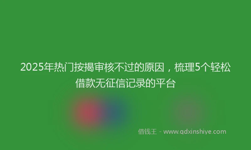 2025年热门按揭审核不过的原因，梳理5个轻松借款无征信记录的平台