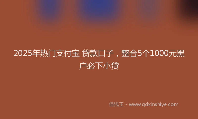 2025年热门支付宝 贷款口子，整合5个1000元黑户必下小贷