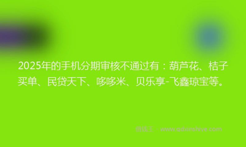 2025年的手机分期审核不通过有：葫芦花、桔子买单、民贷天下、哆哆米、贝乐享-飞鑫琼宝等。