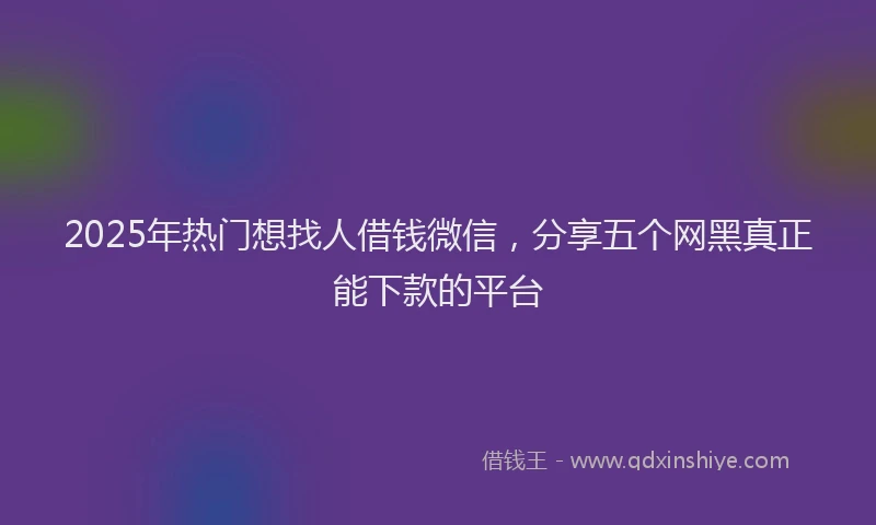 2025年热门想找人借钱微信，分享五个网黑真正能下款的平台