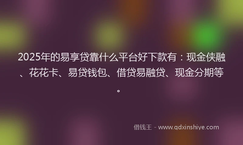 2025年的易享贷靠什么平台好下款有：现金侠融、花花卡、易贷钱包、借贷易融贷、现金分期等。