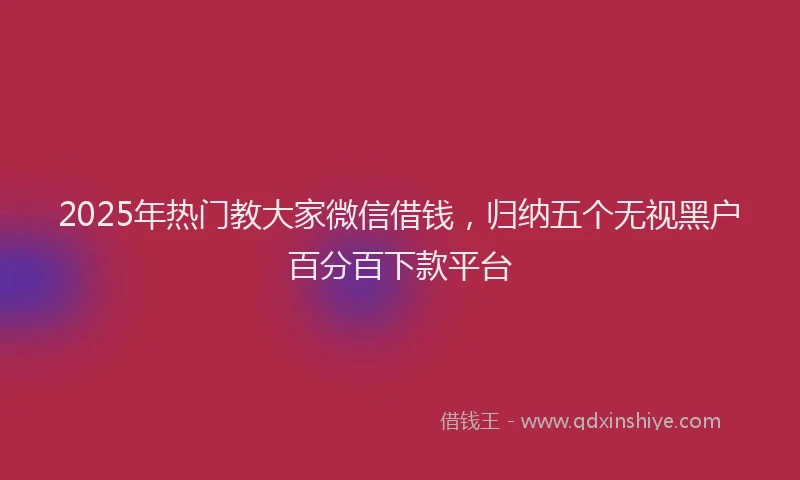 2025年热门教大家微信借钱，归纳五个无视黑户百分百下款平台