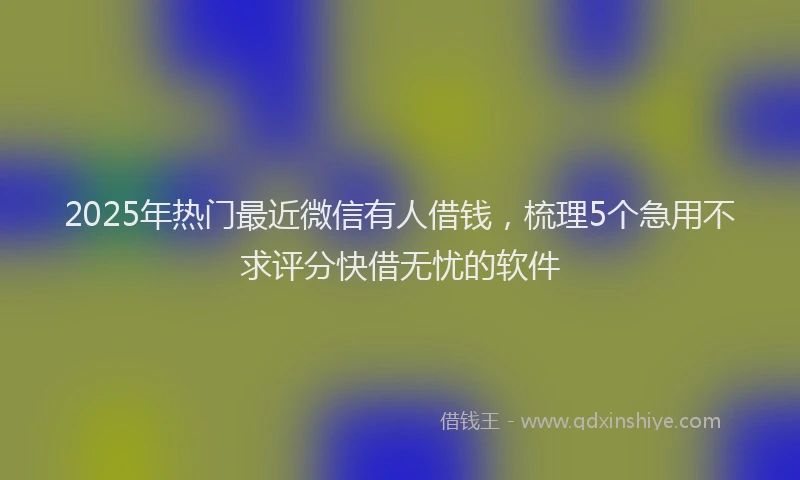 2025年热门最近微信有人借钱，梳理5个急用不求评分快借无忧的软件
