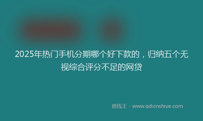 2025年热门手机分期哪个好下款的，归纳五个无视综合评分不足的网贷