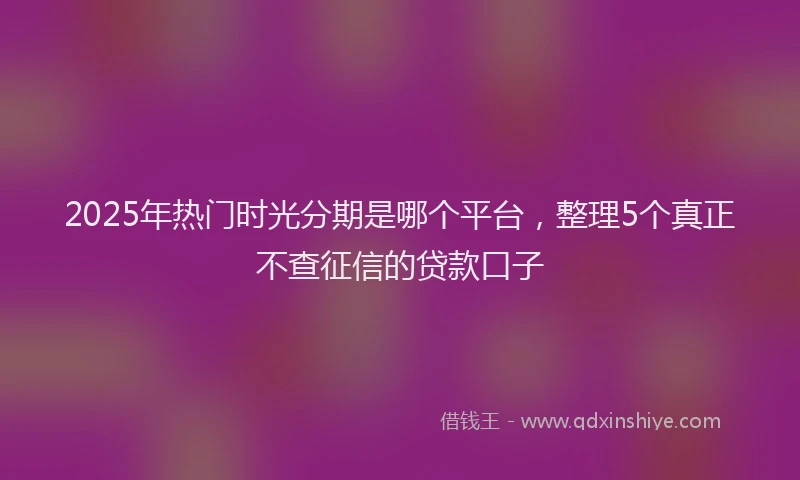 2025年热门时光分期是哪个平台，整理5个真正不查征信的贷款口子