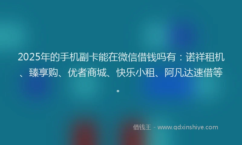 2025年的手机副卡能在微信借钱吗有：诺祥租机、臻享购、优者商城、快乐小租、阿凡达速借等。