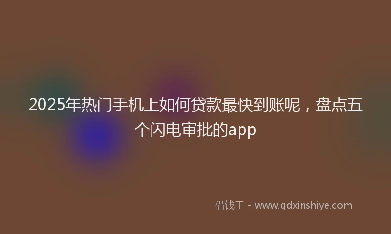 2025年热门手机上如何贷款最快到账呢，盘点五个闪电审批的app