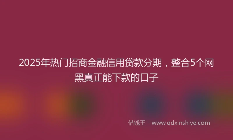 2025年热门招商金融信用贷款分期，整合5个网黑真正能下款的口子