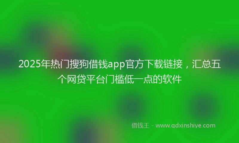 2025年热门搜狗借钱app官方下载链接，汇总五个网贷平台门槛低一点的软件