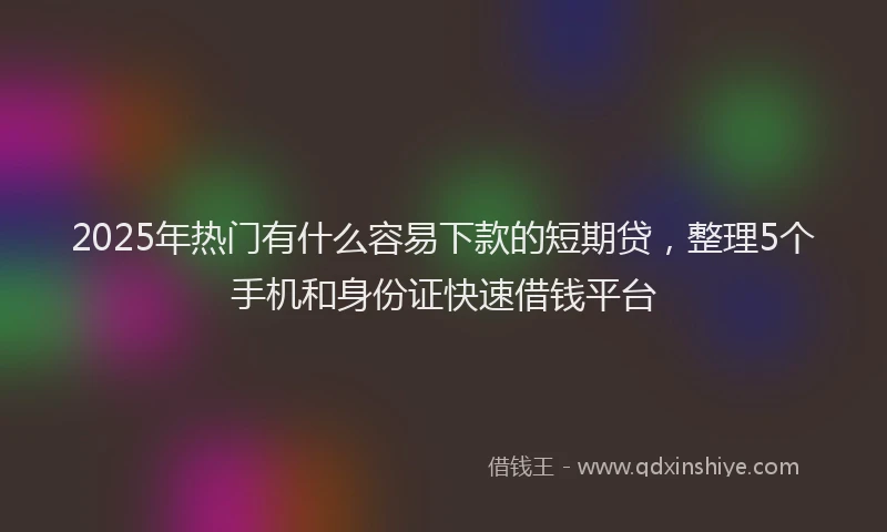 2025年热门有什么容易下款的短期贷，整理5个手机和身份证快速借钱平台