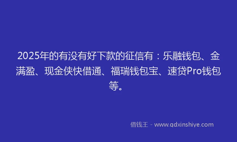 2025年的有没有好下款的征信有：乐融钱包、金满盈、现金侠快借通、福瑞钱包宝、速贷Pro钱包等。