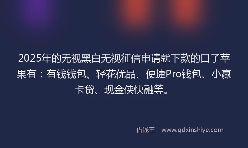 2025年的无视黑白无视征信申请就下款的口子苹果有：有钱钱包、轻花优品、便捷Pro钱包、小赢卡贷、现金侠快融等。