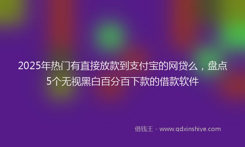 2025年热门有直接放款到支付宝的网贷么，盘点5个无视黑白百分百下款的借款软件