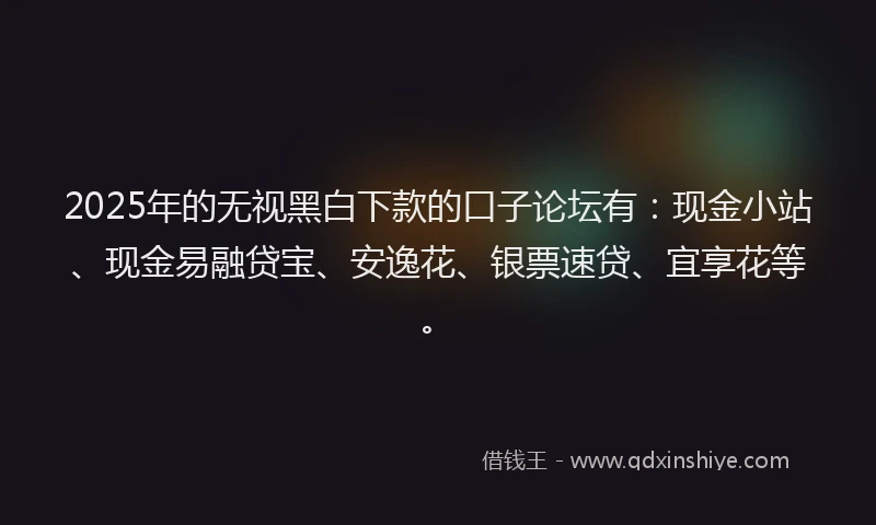 2025年的无视黑白下款的口子论坛有：现金小站、现金易融贷宝、安逸花、银票速贷、宜享花等。