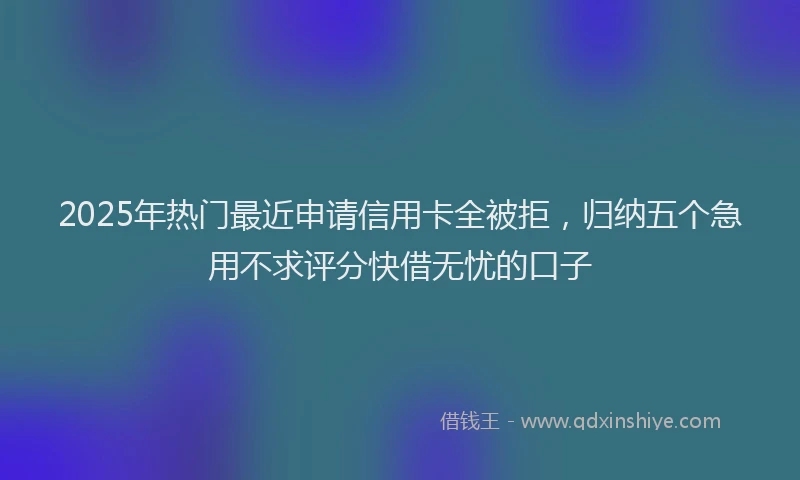 2025年热门最近申请信用卡全被拒，归纳五个急用不求评分快借无忧的口子