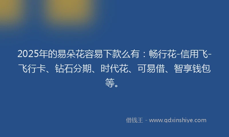 2025年的易朵花容易下款么有：畅行花-信用飞-飞行卡、钻石分期、时代花、可易借、智享钱包等。
