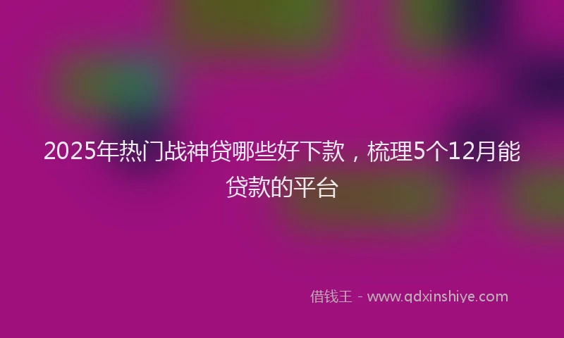 2025年热门战神贷哪些好下款，梳理5个12月能贷款的平台