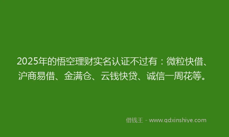 2025年的悟空理财实名认证不过有：微粒快借、沪商易借、金满仓、云钱快贷、诚信一周花等。