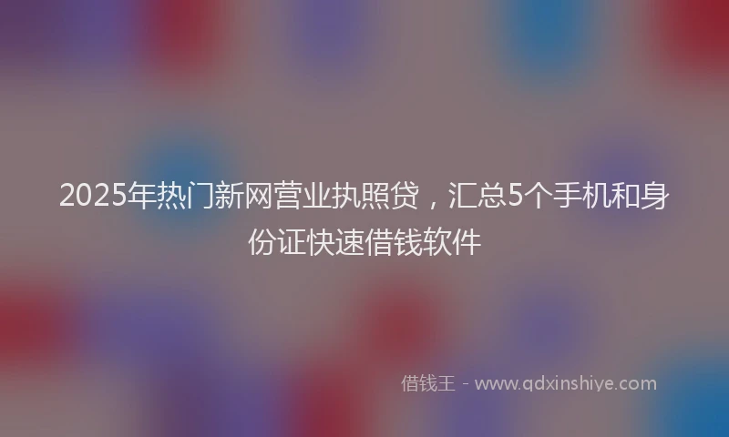 2025年热门新网营业执照贷，汇总5个手机和身份证快速借钱软件