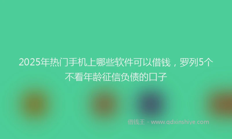 2025年热门手机上哪些软件可以借钱，罗列5个不看年龄征信负债的口子